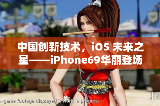 中国创新技术，iOS 未来之星——iPhone69华丽登场