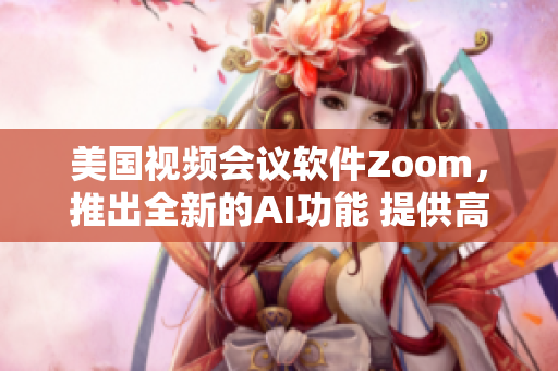 美国视频会议软件Zoom，推出全新的AI功能 提供高效在线协作 