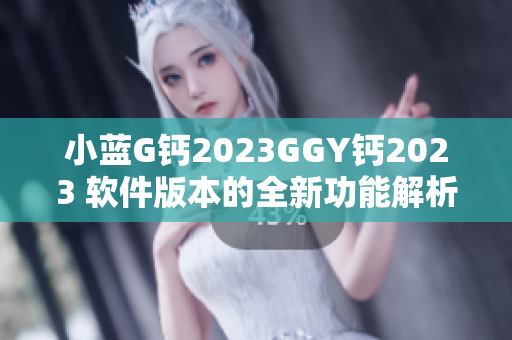 小蓝G钙2023GGY钙2023 软件版本的全新功能解析