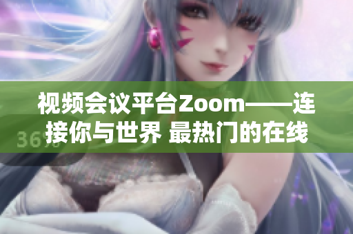 视频会议平台Zoom——连接你与世界 最热门的在线会议软件Zoom