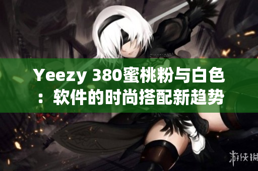 Yeezy 380蜜桃粉与白色：软件的时尚搭配新趋势