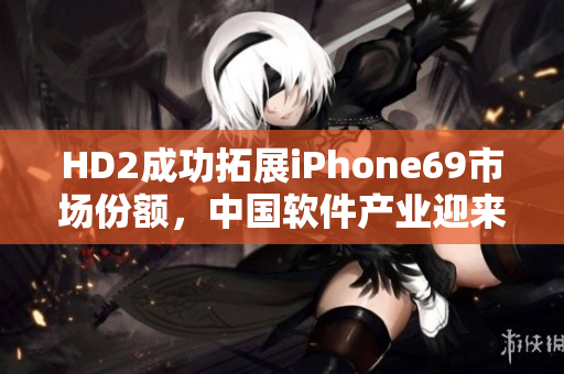 HD2成功拓展iPhone69市场份额，中国软件产业迎来挑战