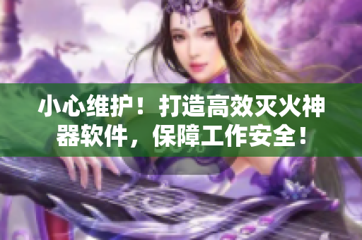 小心维护！打造高效灭火神器软件，保障工作安全！