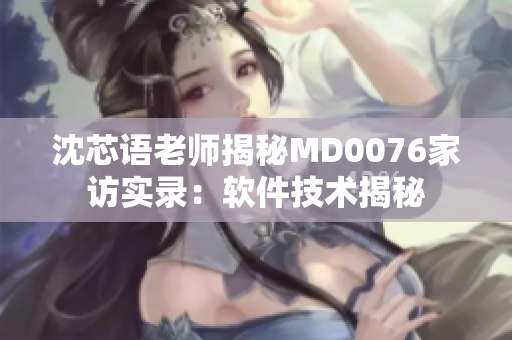 沈芯语老师揭秘MD0076家访实录：软件技术揭秘