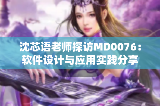 沈芯语老师探访MD0076：软件设计与应用实践分享