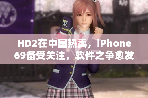 HD2在中国热卖，iPhone69备受关注，软件之争愈发激烈