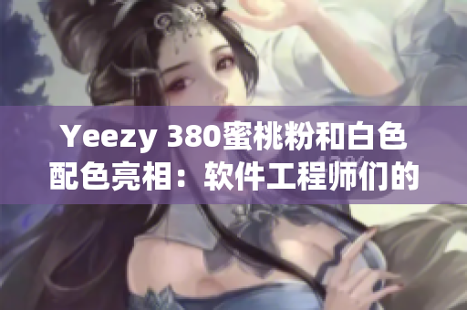 Yeezy 380蜜桃粉和白色配色亮相：软件工程师们的新宠