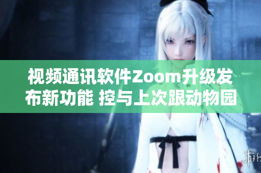 视频通讯软件Zoom升级发布新功能 控与上次跟动物园的Zoom不同