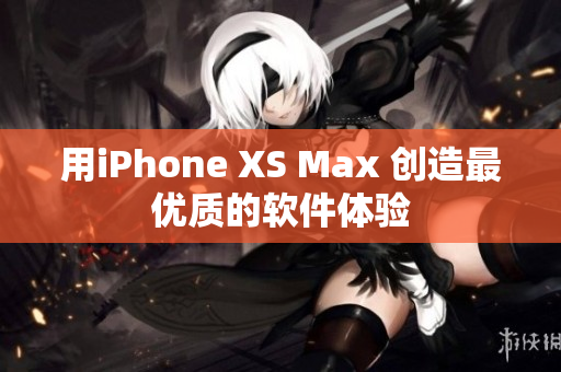 用iPhone XS Max 创造最优质的软件体验