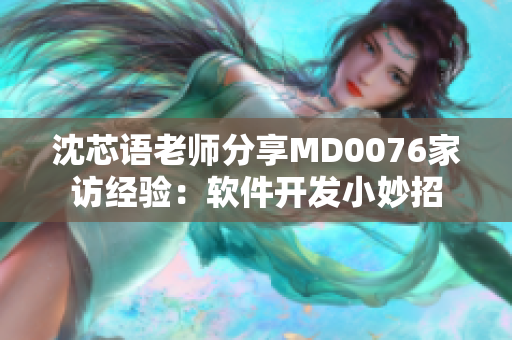 沈芯语老师分享MD0076家访经验：软件开发小妙招