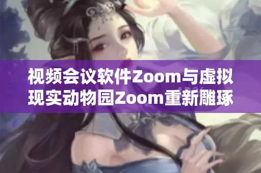 视频会议软件Zoom与虚拟现实动物园Zoom重新雕琢 