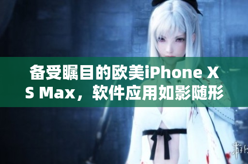 备受瞩目的欧美iPhone XS Max，软件应用如影随形