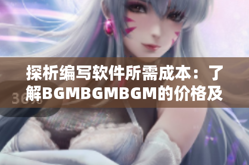 探析编写软件所需成本：了解BGMBGMBGM的价格及对软件开发者的影响