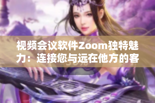 视频会议软件Zoom独特魅力：连接您与远在他方的客户