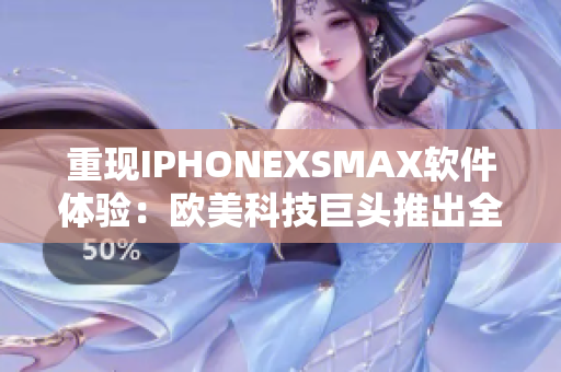 重现IPHONEXSMAX软件体验：欧美科技巨头推出全新软件版本