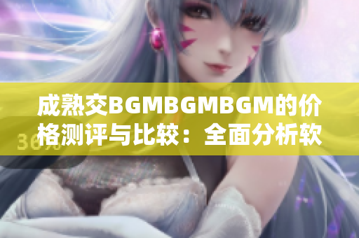 成熟交BGMBGMBGM的价格测评与比较：全面分析软件功能与性价比