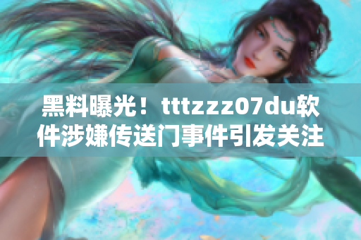 黑料曝光！tttzzz07du软件涉嫌传送门事件引发关注