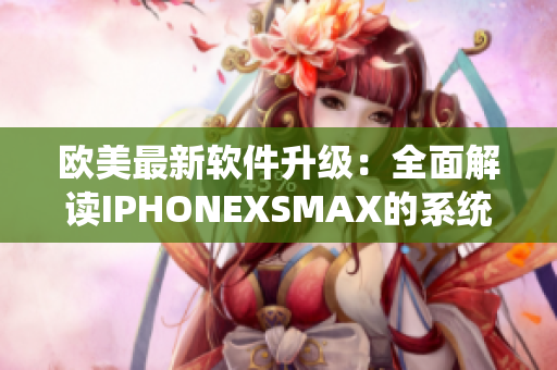 欧美最新软件升级：全面解读IPHONEXSMAX的系统功能特色