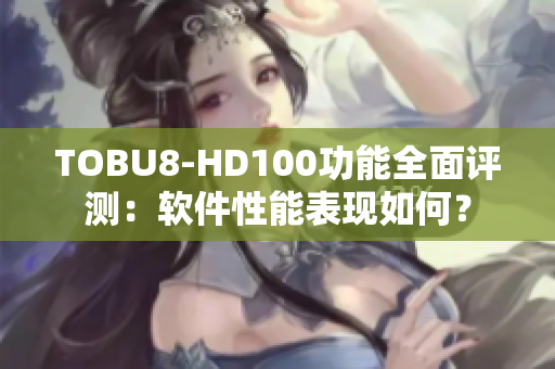 TOBU8-HD100功能全面评测：软件性能表现如何？