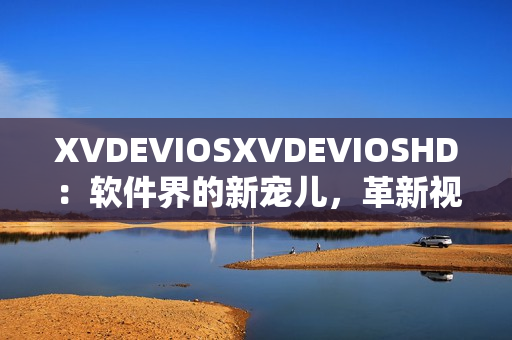 XVDEVIOSXVDEVIOSHD：软件界的新宠儿，革新视听体验