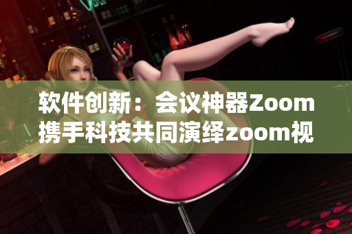 软件创新：会议神器Zoom携手科技共同演绎zoom视界