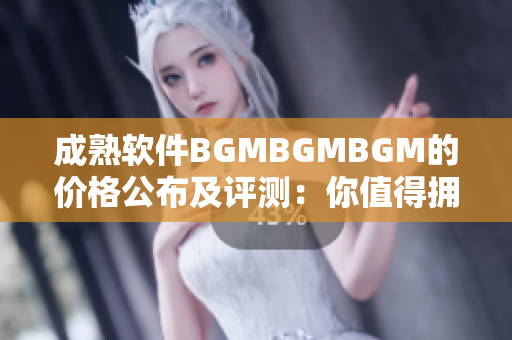 成熟软件BGMBGMBGM的价格公布及评测：你值得拥有的卓越解决方案