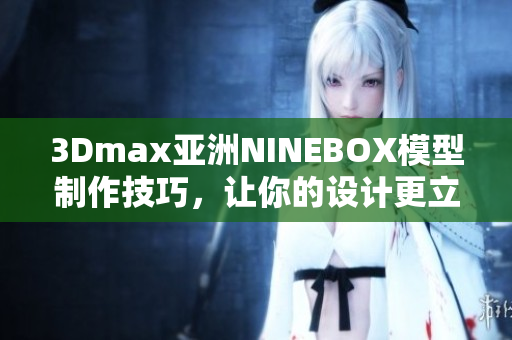 3Dmax亚洲NINEBOX模型制作技巧，让你的设计更立体