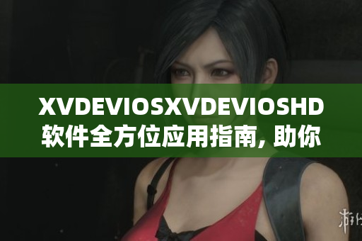 XVDEVIOSXVDEVIOSHD软件全方位应用指南, 助你探索更多可能