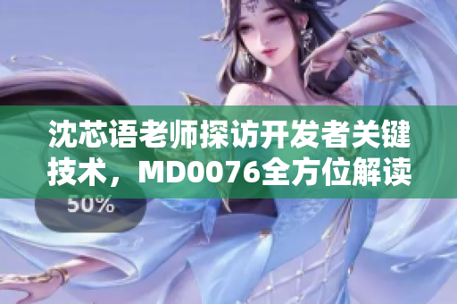 沈芯语老师探访开发者关键技术，MD0076全方位解读