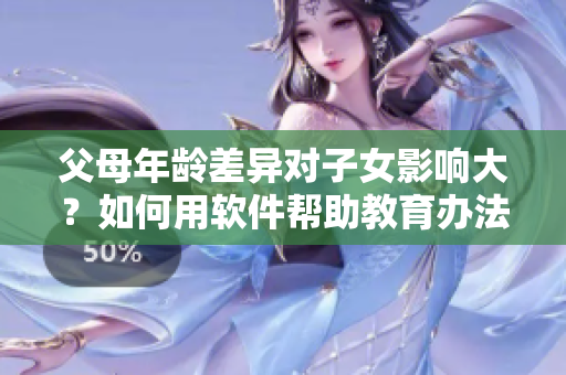 父母年龄差异对子女影响大？如何用软件帮助教育办法