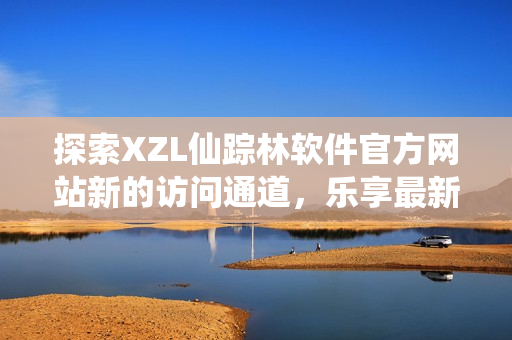 探索XZL仙踪林软件官方网站新的访问通道，乐享最新科技资讯