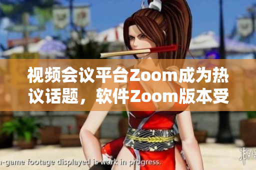 视频会议平台Zoom成为热议话题，软件Zoom版本受关注