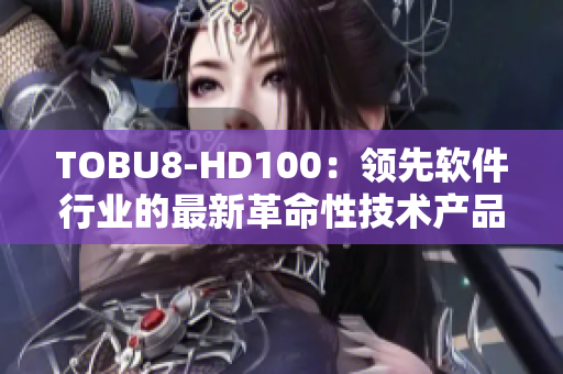 TOBU8-HD100：领先软件行业的最新革命性技术产品