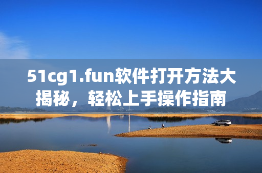 51cg1.fun软件打开方法大揭秘，轻松上手操作指南