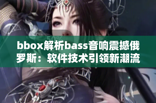 bbox解析bass音响震撼俄罗斯：软件技术引领新潮流