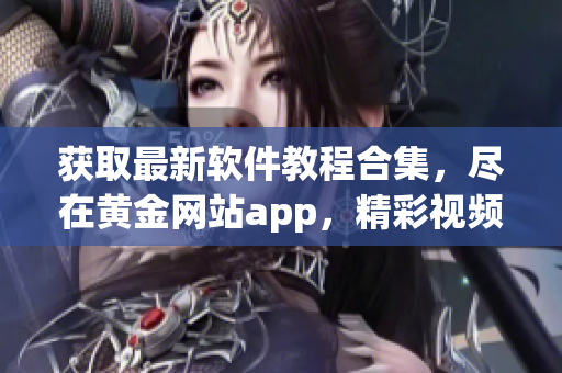 获取最新软件教程合集，尽在黄金网站app，精彩视频一应俱全