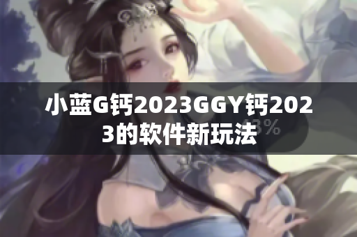 小蓝G钙2023GGY钙2023的软件新玩法