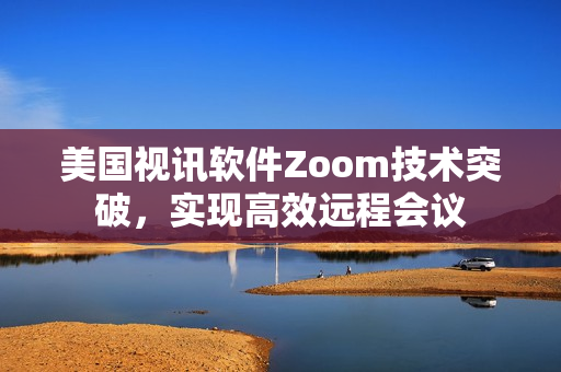 美国视讯软件Zoom技术突破，实现高效远程会议