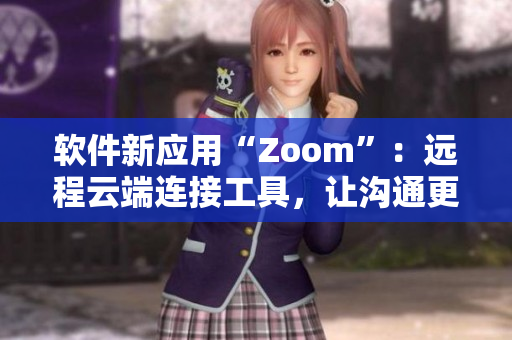 软件新应用“Zoom”：远程云端连接工具，让沟通更高效