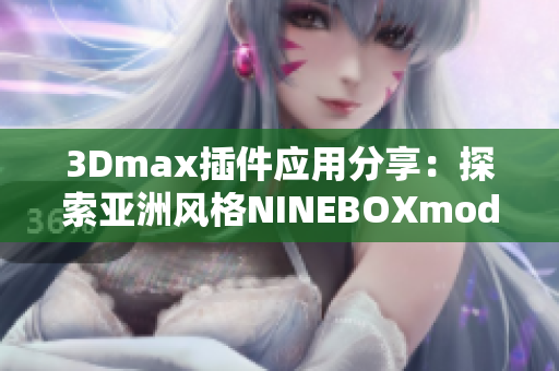 3Dmax插件应用分享：探索亚洲风格NINEBOXmod软件模块