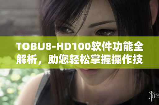 TOBU8-HD100软件功能全解析，助您轻松掌握操作技巧