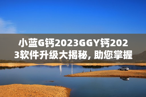 小蓝G钙2023GGY钙2023软件升级大揭秘, 助您掌握最新科技动态