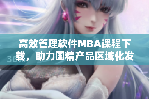 高效管理软件MBA课程下载，助力国精产品区域化发展