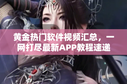 黄金热门软件视频汇总，一网打尽最新APP教程速递