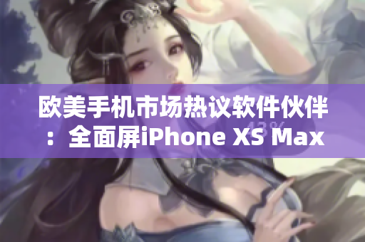 欧美手机市场热议软件伙伴：全面屏iPhone XS Max创新力量