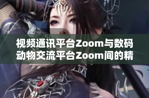 视频通讯平台Zoom与数码动物交流平台Zoom间的精彩对话