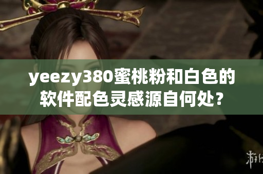 yeezy380蜜桃粉和白色的软件配色灵感源自何处？