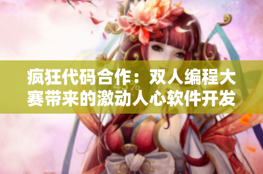 疯狂代码合作：双人编程大赛带来的激动人心软件开发挑战