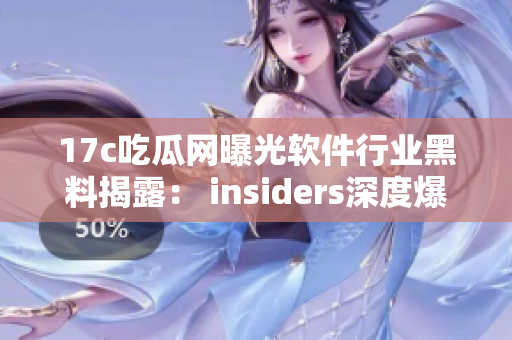 17c吃瓜网曝光软件行业黑料揭露： insiders深度爆料！