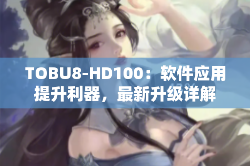 TOBU8-HD100：软件应用提升利器，最新升级详解